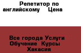 Репетитор по английскому  › Цена ­ 1 000 - Все города Услуги » Обучение. Курсы   . Хакасия респ.,Саяногорск г.